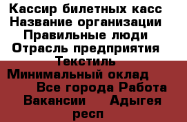 Кассир билетных касс › Название организации ­ Правильные люди › Отрасль предприятия ­ Текстиль › Минимальный оклад ­ 25 000 - Все города Работа » Вакансии   . Адыгея респ.